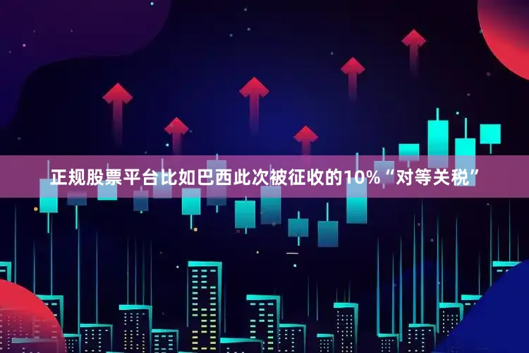 正规股票平台比如巴西此次被征收的10%“对等关税”