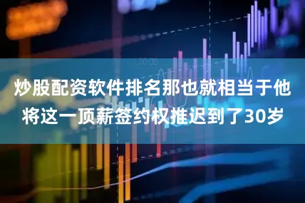 炒股配资软件排名那也就相当于他将这一顶薪签约权推迟到了30岁