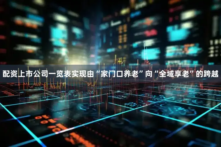 配资上市公司一览表实现由“家门口养老”向“全域享老”的跨越