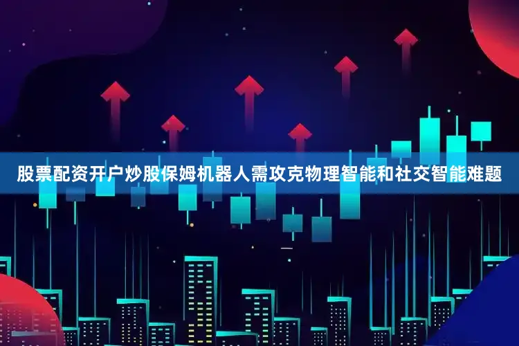 股票配资开户炒股保姆机器人需攻克物理智能和社交智能难题
