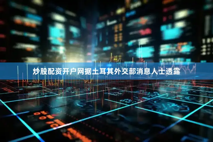 炒股配资开户网据土耳其外交部消息人士透露
