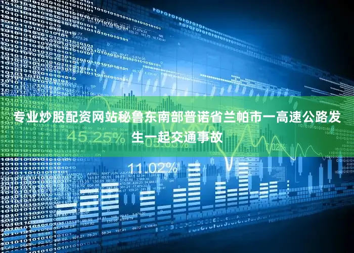 专业炒股配资网站秘鲁东南部普诺省兰帕市一高速公路发生一起交通事故