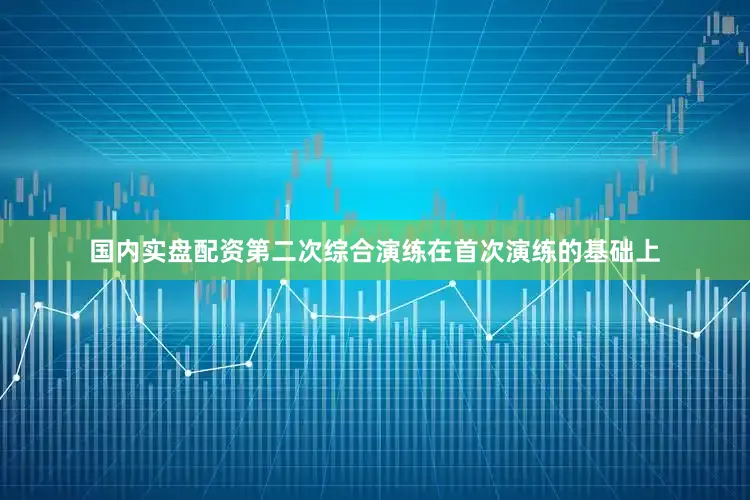 国内实盘配资第二次综合演练在首次演练的基础上