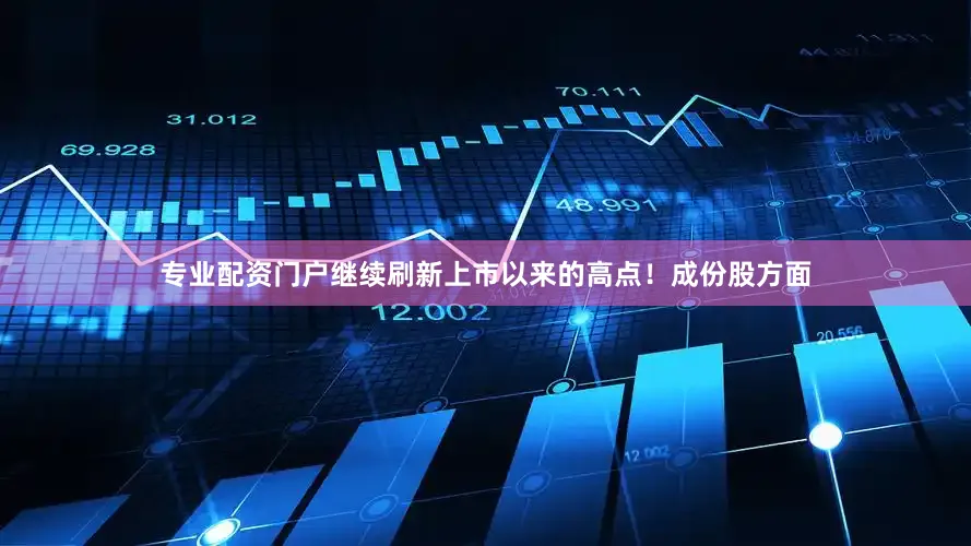 专业配资门户继续刷新上市以来的高点！成份股方面