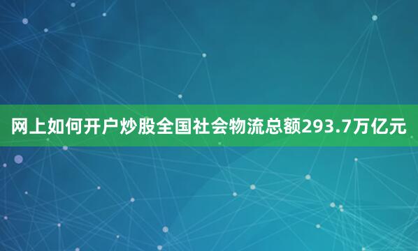 网上如何开户炒股全国社会物流总额293.7万亿元