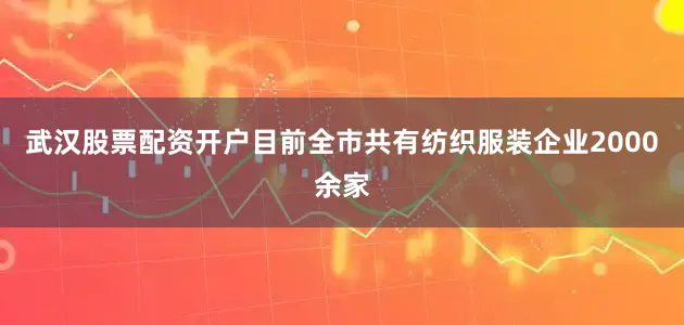 武汉股票配资开户目前全市共有纺织服装企业2000余家