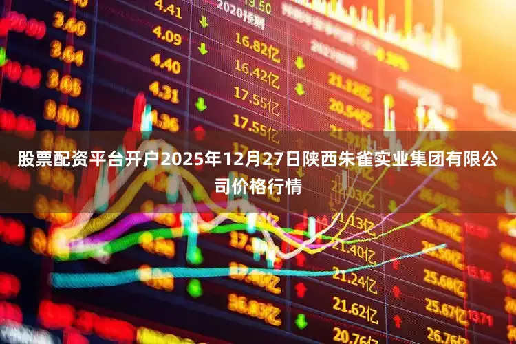 股票配资平台开户2025年12月27日陕西朱雀实业集团有限公司价格行情