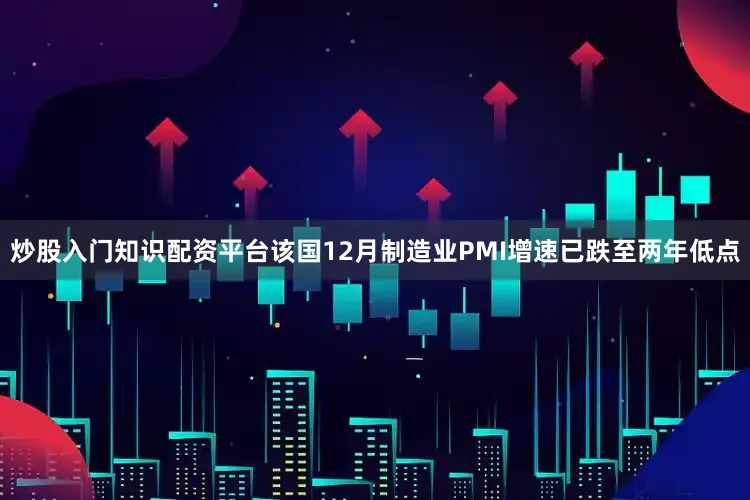炒股入门知识配资平台该国12月制造业PMI增速已跌至两年低点