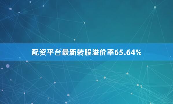 配资平台最新转股溢价率65.64%